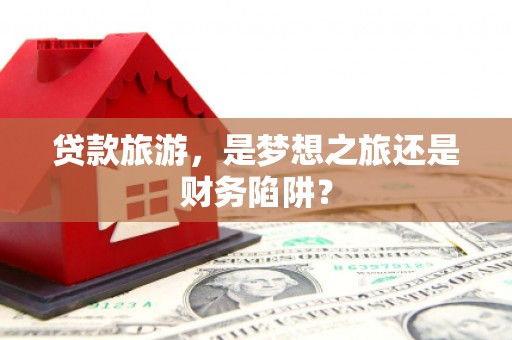 班玛贷款旅游，是梦想之旅还是财务陷阱？