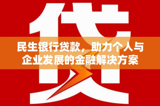 班玛民生银行贷款，助力个人与企业发展的金融解决方案