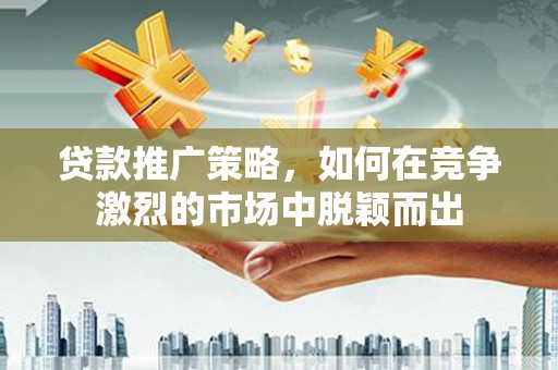 班玛贷款推广策略，如何在竞争激烈的市场中脱颖而出