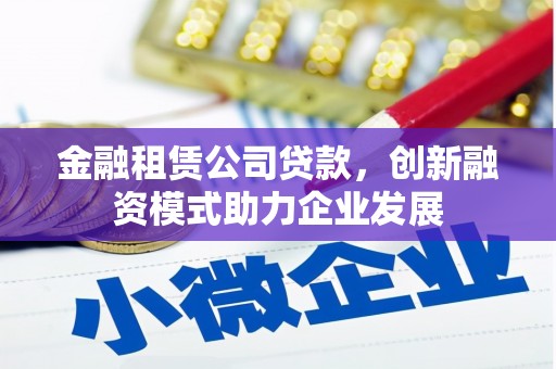 班玛金融租赁公司贷款，创新融资模式助力企业发展