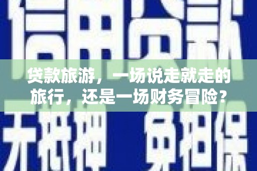 班玛贷款旅游，一场说走就走的旅行，还是一场财务冒险？