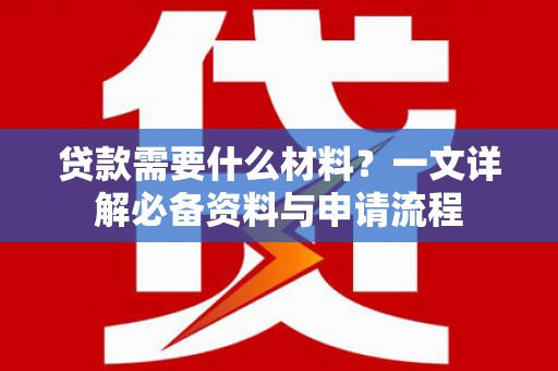 班玛贷款需要什么材料？一文详解必备资料与申请流程