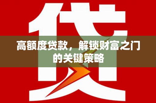 班玛高额度贷款，解锁财富之门的关键策略