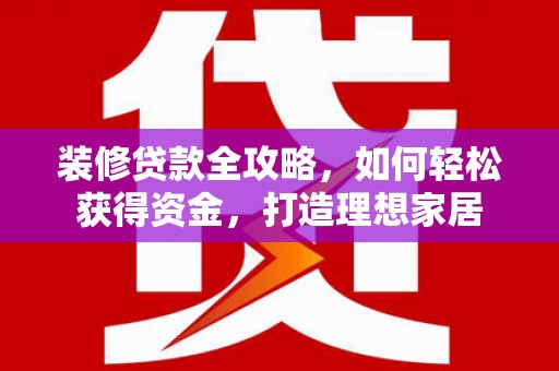 班玛装修贷款全攻略，如何轻松获得资金，打造理想家居