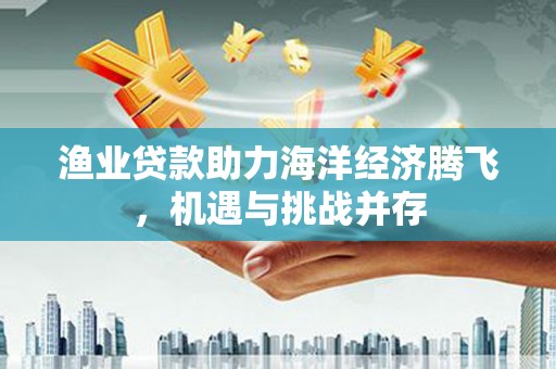 班玛渔业贷款助力海洋经济腾飞，机遇与挑战并存