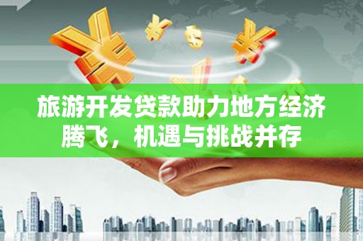 班玛旅游开发贷款助力地方经济腾飞，机遇与挑战并存