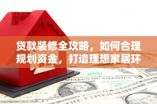 班玛贷款装修全攻略，如何合理规划资金，打造理想家居环境