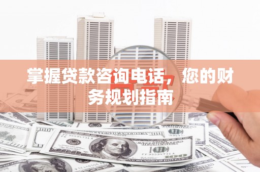 班玛掌握贷款咨询电话，您的财务规划指南