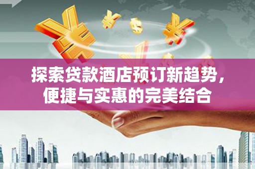 班玛探索贷款酒店预订新趋势，便捷与实惠的完美结合