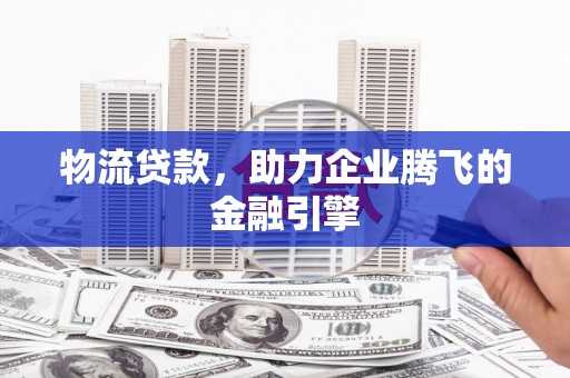 班玛物流贷款，助力企业腾飞的金融引擎