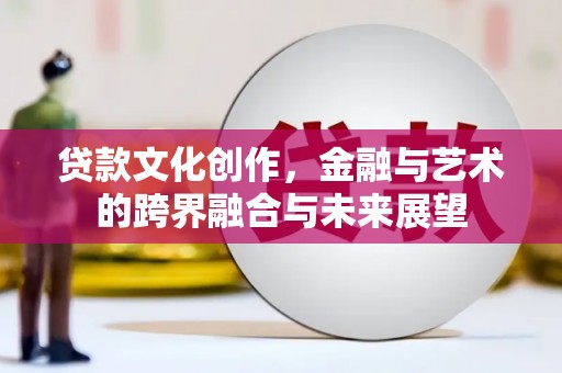 班玛贷款文化创作，金融与艺术的跨界融合与未来展望
