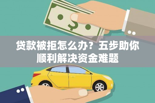 班玛贷款被拒怎么办？五步助你顺利解决资金难题