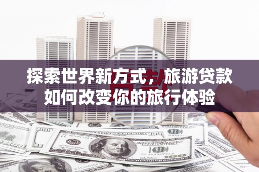 班玛探索世界新方式，旅游贷款如何改变你的旅行体验