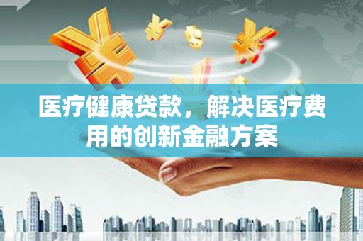 班玛医疗健康贷款，解决医疗费用的创新金融方案