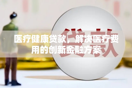 班玛医疗健康贷款，解决医疗费用的创新金融方案