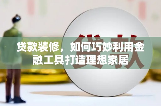 班玛贷款装修，如何巧妙利用金融工具打造理想家居