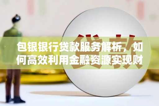 班玛包银银行贷款服务解析，如何高效利用金融资源实现财富增长