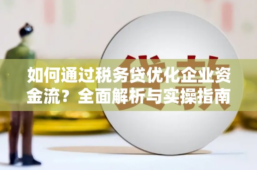 班玛如何通过税务贷优化企业资金流？全面解析与实操指南