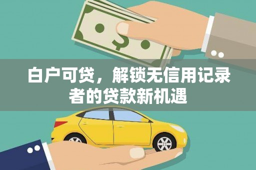 班玛白户可贷，解锁无信用记录者的贷款新机遇