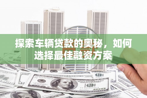班玛探索车辆贷款的奥秘，如何选择最佳融资方案