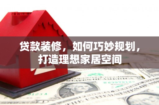 班玛贷款装修，如何巧妙规划，打造理想家居空间