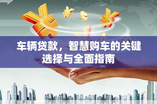 班玛车辆贷款，智慧购车的关键选择与全面指南