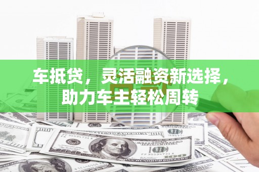 班玛车抵贷，灵活融资新选择，助力车主轻松周转