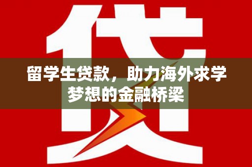 班玛留学生贷款，助力海外求学梦想的金融桥梁