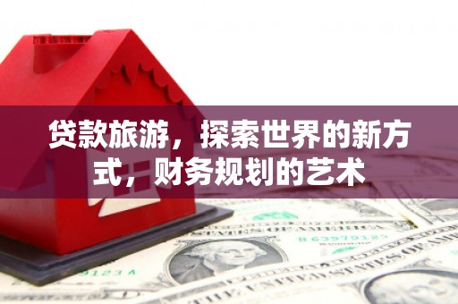 班玛贷款旅游，探索世界的新方式，财务规划的艺术