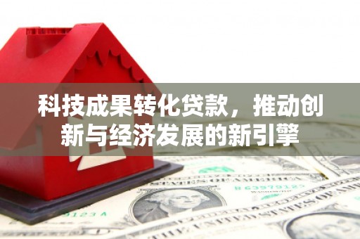 班玛科技成果转化贷款，推动创新与经济发展的新引擎