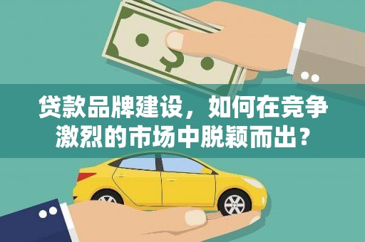 班玛贷款品牌建设，如何在竞争激烈的市场中脱颖而出？