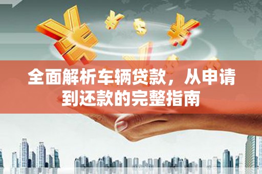 班玛全面解析车辆贷款，从申请到还款的完整指南